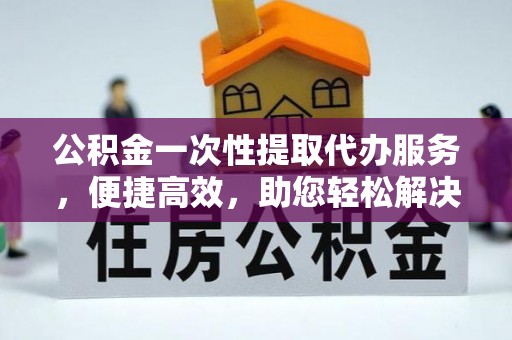莱州公积金一次性提取代办服务，便捷高效，助您轻松解决资金难题