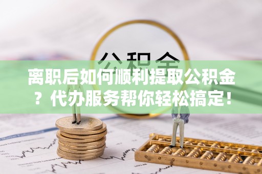 莱州离职后如何顺利提取公积金？代办服务帮你轻松搞定！