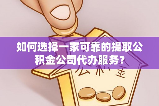 莱州如何选择一家可靠的提取公积金公司代办服务？