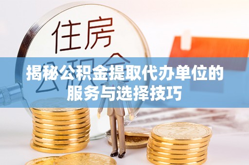 莱州揭秘公积金提取代办单位的服务与选择技巧
