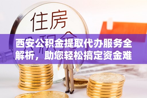 莱州西安公积金提取代办服务全解析，助您轻松搞定资金难题