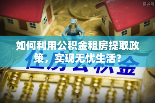 莱州如何利用公积金租房提取政策，实现无忧生活？