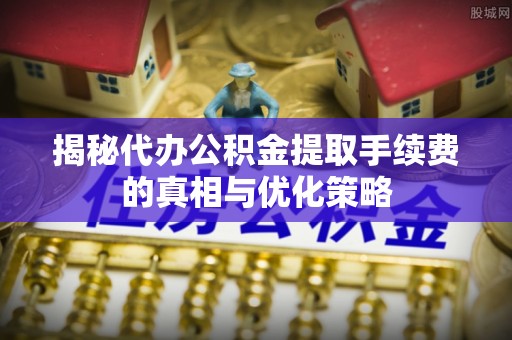 莱州揭秘代办公积金提取手续费的真相与优化策略
