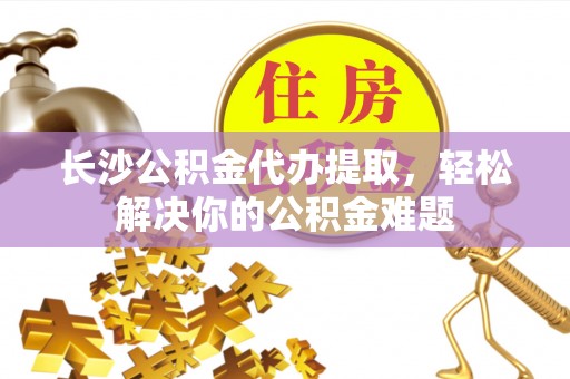 莱州长沙公积金代办提取，轻松解决你的公积金难题