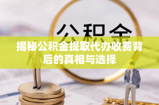 莱州揭秘公积金提取代办收费背后的真相与选择