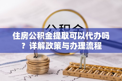 莱州住房公积金提取可以代办吗？详解政策与办理流程