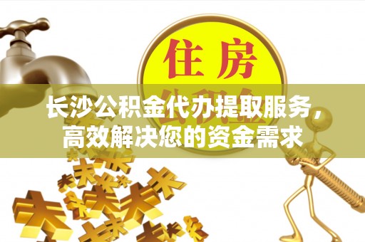 莱州长沙公积金代办提取服务，高效解决您的资金需求