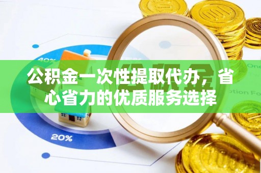 莱州公积金一次性提取代办，省心省力的优质服务选择