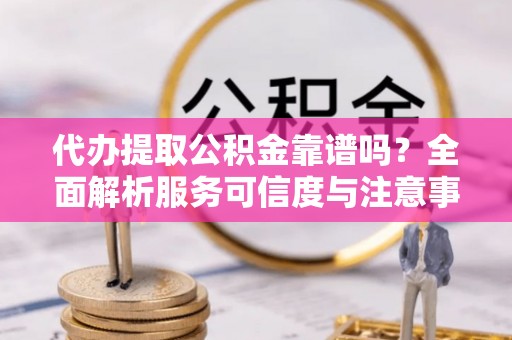 莱州代办提取公积金靠谱吗？全面解析服务可信度与注意事项