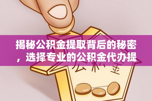 莱州揭秘公积金提取背后的秘密，选择专业的公积金代办提取公司是否值得信赖？