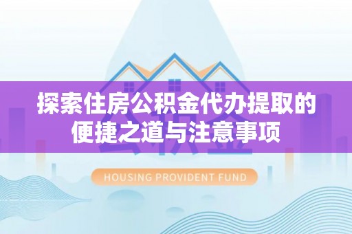 莱州探索住房公积金代办提取的便捷之道与注意事项