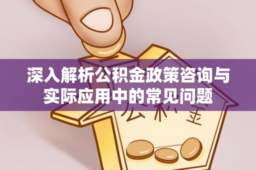 莱州深入解析公积金政策咨询与实际应用中的常见问题