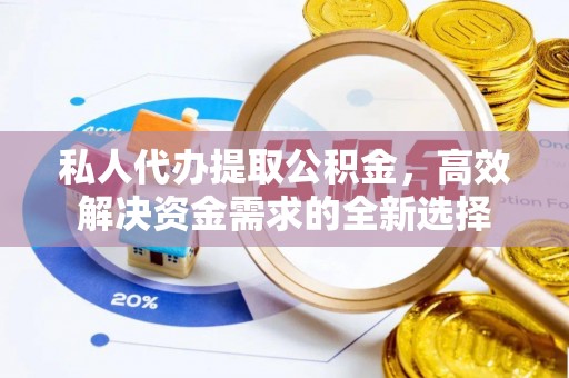 莱州私人代办提取公积金，高效解决资金需求的全新选择