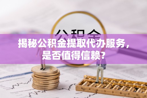 莱州揭秘公积金提取代办服务，是否值得信赖？