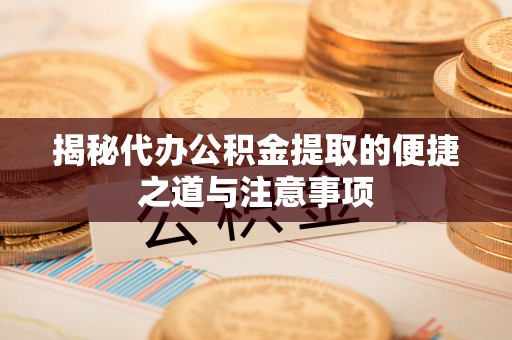 莱州揭秘代办公积金提取的便捷之道与注意事项