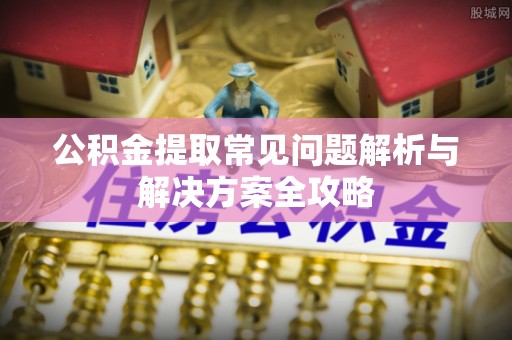 莱州公积金提取常见问题解析与解决方案全攻略