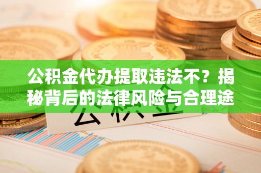 莱州公积金代办提取违法不？揭秘背后的法律风险与合理途径