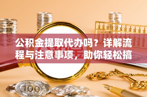 莱州公积金提取代办吗？详解流程与注意事项，助你轻松搞定！
