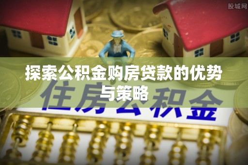 莱州探索公积金购房贷款的优势与策略