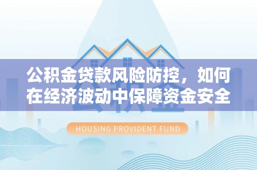 莱州公积金贷款风险防控，如何在经济波动中保障资金安全