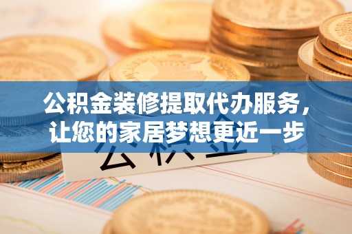 莱州公积金装修提取代办服务，让您的家居梦想更近一步