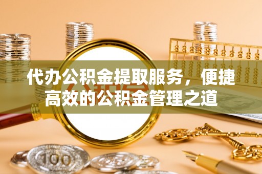 莱州代办公积金提取服务，便捷高效的公积金管理之道