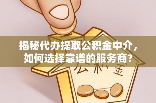 莱州揭秘代办提取公积金中介，如何选择靠谱的服务商？