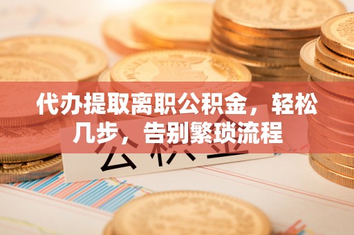 莱州代办提取离职公积金，轻松几步，告别繁琐流程