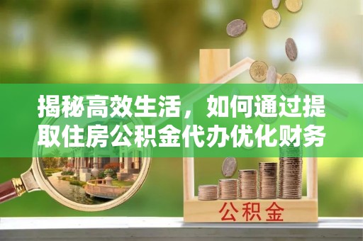 莱州揭秘高效生活，如何通过提取住房公积金代办优化财务管理