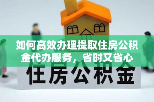 莱州如何高效办理提取住房公积金代办服务，省时又省心