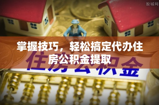 莱州掌握技巧，轻松搞定代办住房公积金提取
