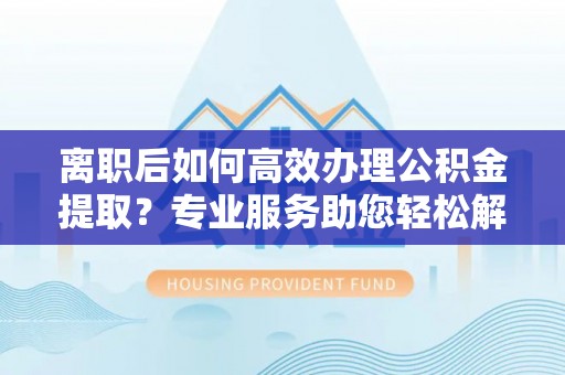 莱州离职后如何高效办理公积金提取？专业服务助您轻松解决