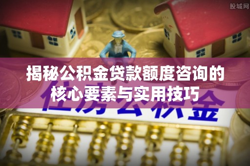 莱州揭秘公积金贷款额度咨询的核心要素与实用技巧