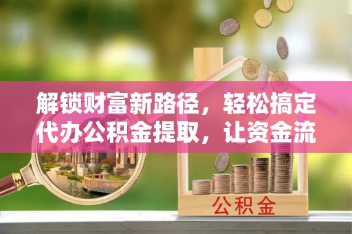 莱州解锁财富新路径，轻松搞定代办公积金提取，让资金流动更高效
