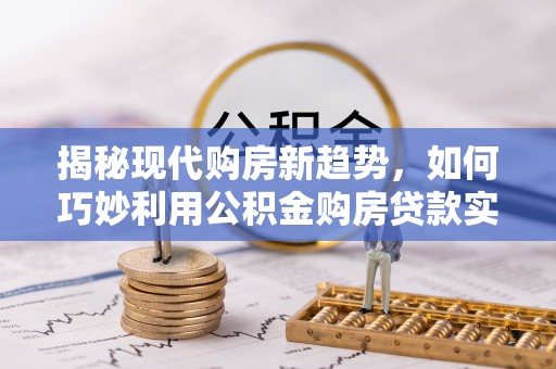 莱州揭秘现代购房新趋势，如何巧妙利用公积金购房贷款实现梦想家园