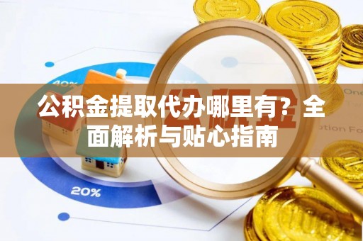 莱州公积金提取代办哪里有？全面解析与贴心指南