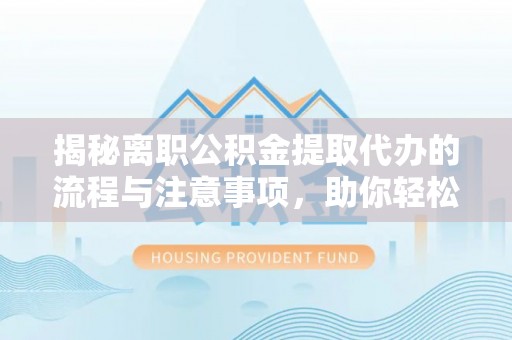 莱州揭秘离职公积金提取代办的流程与注意事项，助你轻松拿回属于自己的钱
