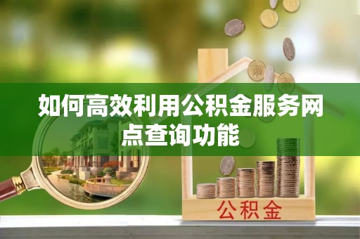 莱州如何高效利用公积金服务网点查询功能