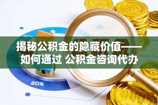 莱州揭秘公积金的隐藏价值——如何通过 公积金咨询代办提取 优化财富管理
