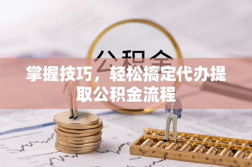 莱州掌握技巧，轻松搞定代办提取公积金流程