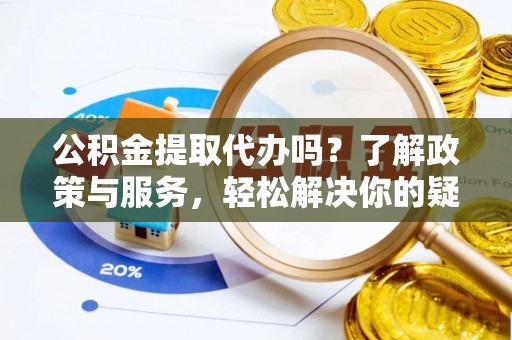 莱州公积金提取代办吗？了解政策与服务，轻松解决你的疑问