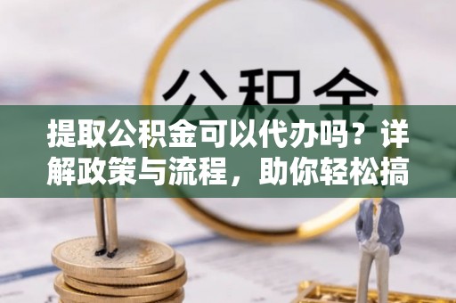 莱州提取公积金可以代办吗？详解政策与流程，助你轻松搞定！