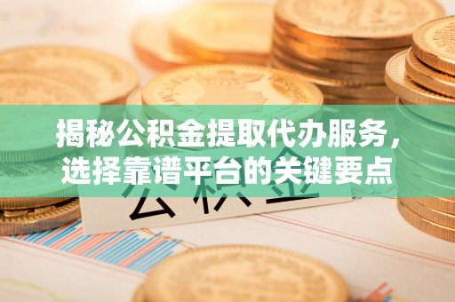 莱州揭秘公积金提取代办服务，选择靠谱平台的关键要点