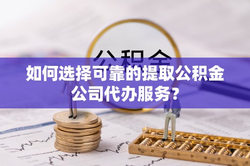 莱州如何选择可靠的提取公积金公司代办服务？