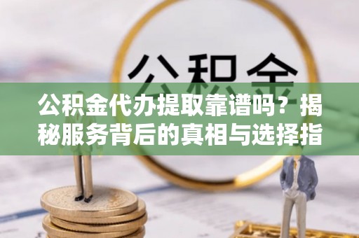 莱州公积金代办提取靠谱吗？揭秘服务背后的真相与选择指南
