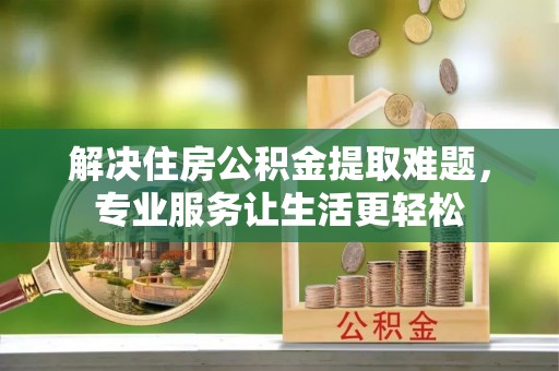 莱州解决住房公积金提取难题，专业服务让生活更轻松
