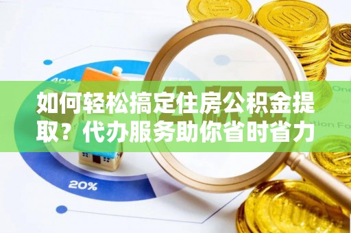 莱州如何轻松搞定住房公积金提取？代办服务助你省时省力