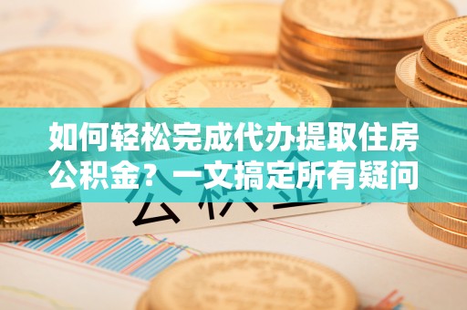 莱州如何轻松完成代办提取住房公积金？一文搞定所有疑问