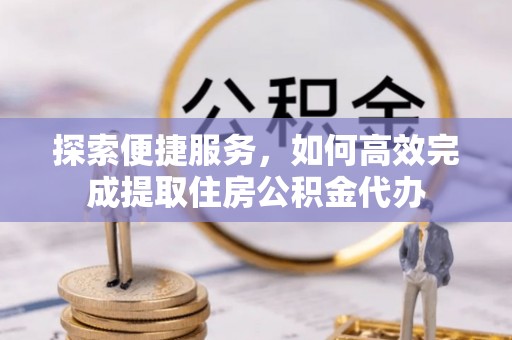 莱州探索便捷服务，如何高效完成提取住房公积金代办