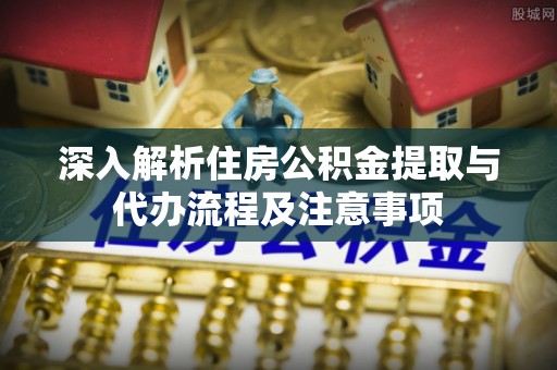 莱州深入解析住房公积金提取与代办流程及注意事项